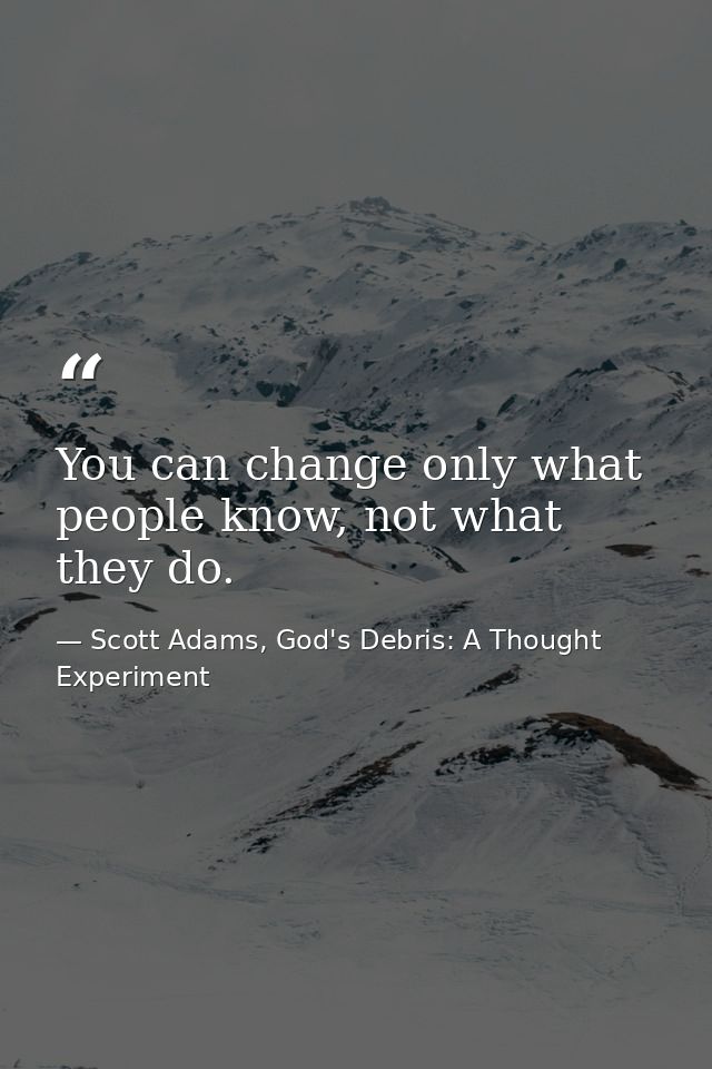 You can change only what people know, not what they do. — Scott Adams, God's Debris: A Thought Experiment