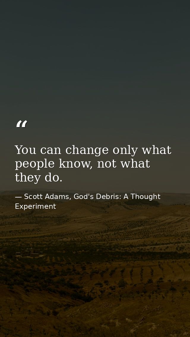 You can change only what people know, not what they do. — Scott Adams, God's Debris: A Thought Experiment