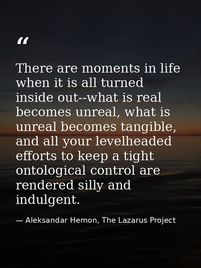 There are moments in life when it is all turned inside out--what is real becomes unreal, what is unreal becomes tangible — Aleksandar Hemon, The Lazarus Project