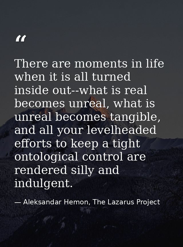 There are moments in life when it is all turned inside out--what is real becomes unreal, what is unreal becomes tangible — Aleksandar Hemon, The Lazarus Project