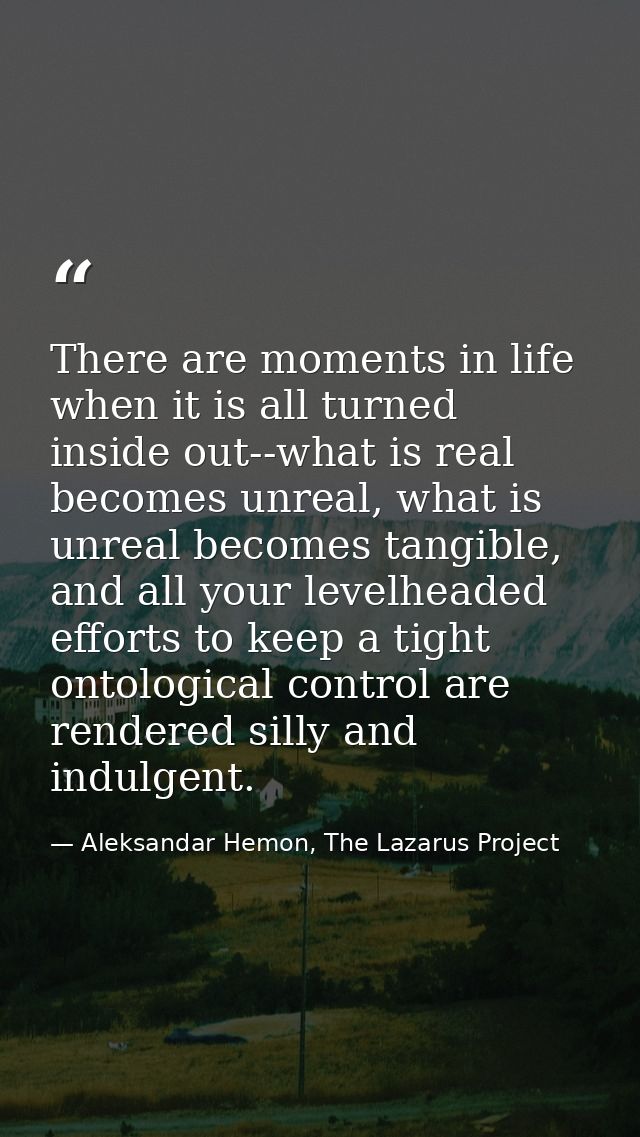 There are moments in life when it is all turned inside out--what is real becomes unreal, what is unreal becomes tangible — Aleksandar Hemon, The Lazarus Project