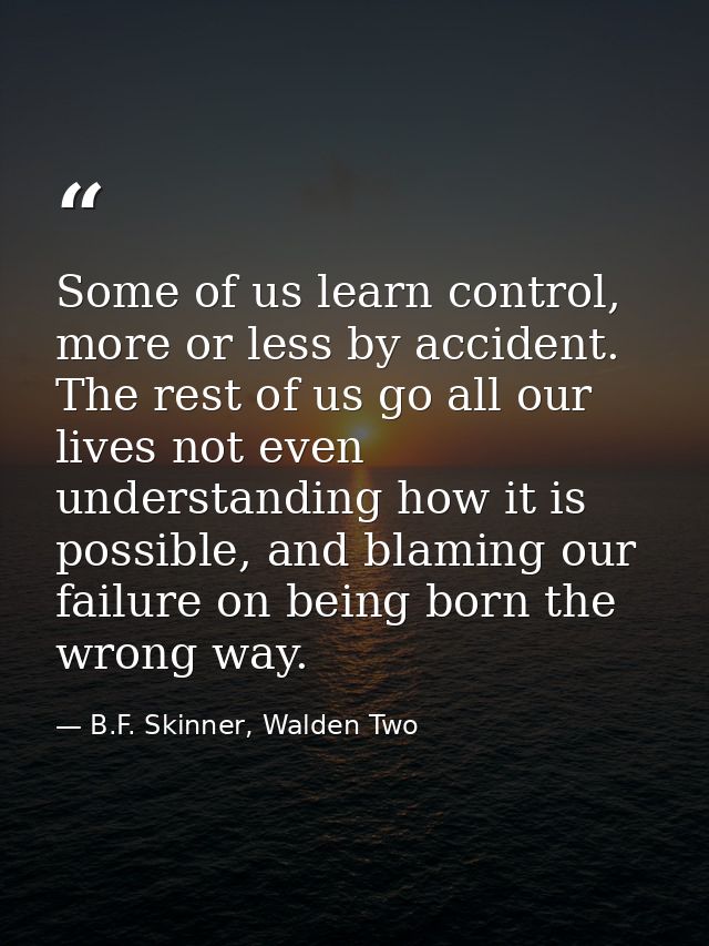 Some of us learn control, more or less by accident. The rest of us go all our lives not even understanding how it is pos — B.F. Skinner, Walden Two