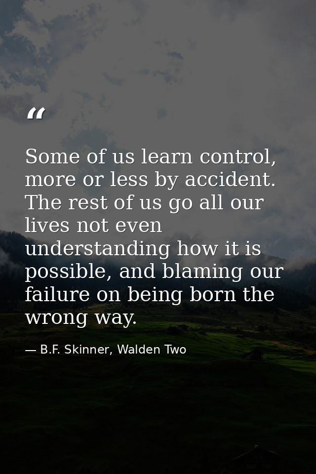 Some of us learn control, more or less by accident. The rest of us go all our lives not even understanding how it is pos — B.F. Skinner, Walden Two