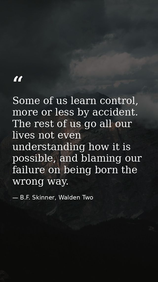Some of us learn control, more or less by accident. The rest of us go all our lives not even understanding how it is pos — B.F. Skinner, Walden Two