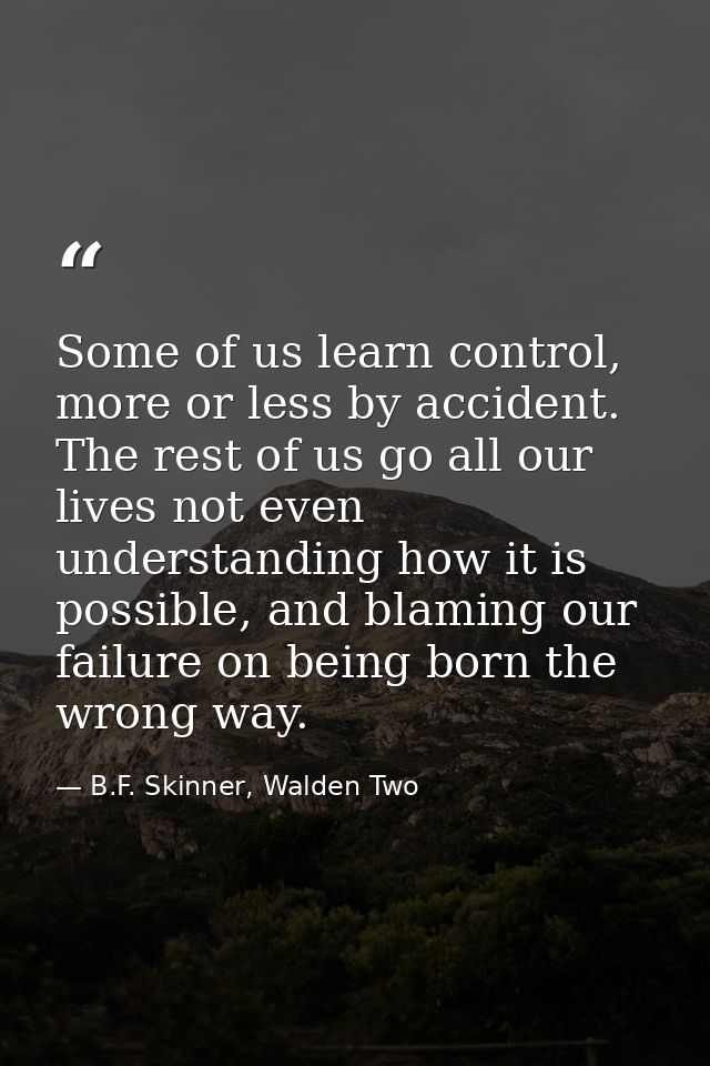Some of us learn control, more or less by accident. The rest of us go all our lives not even understanding how it is pos — B.F. Skinner, Walden Two