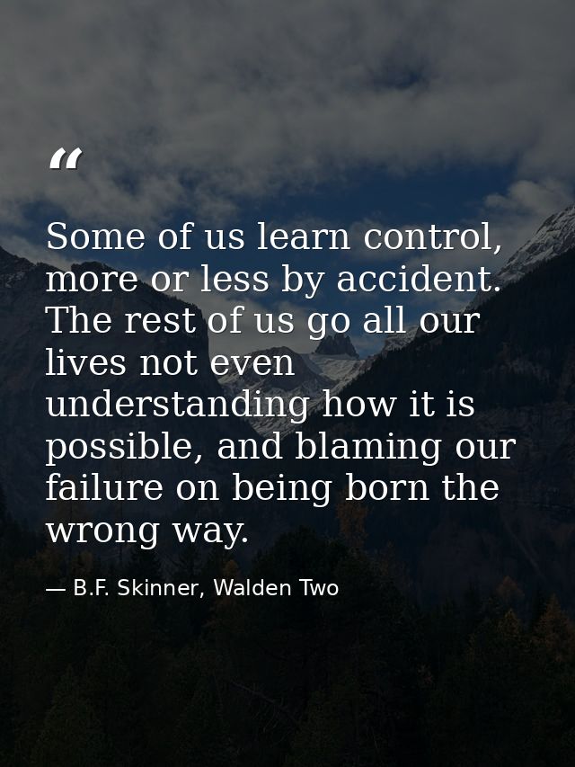Some of us learn control, more or less by accident. The rest of us go all our lives not even understanding how it is pos — B.F. Skinner, Walden Two