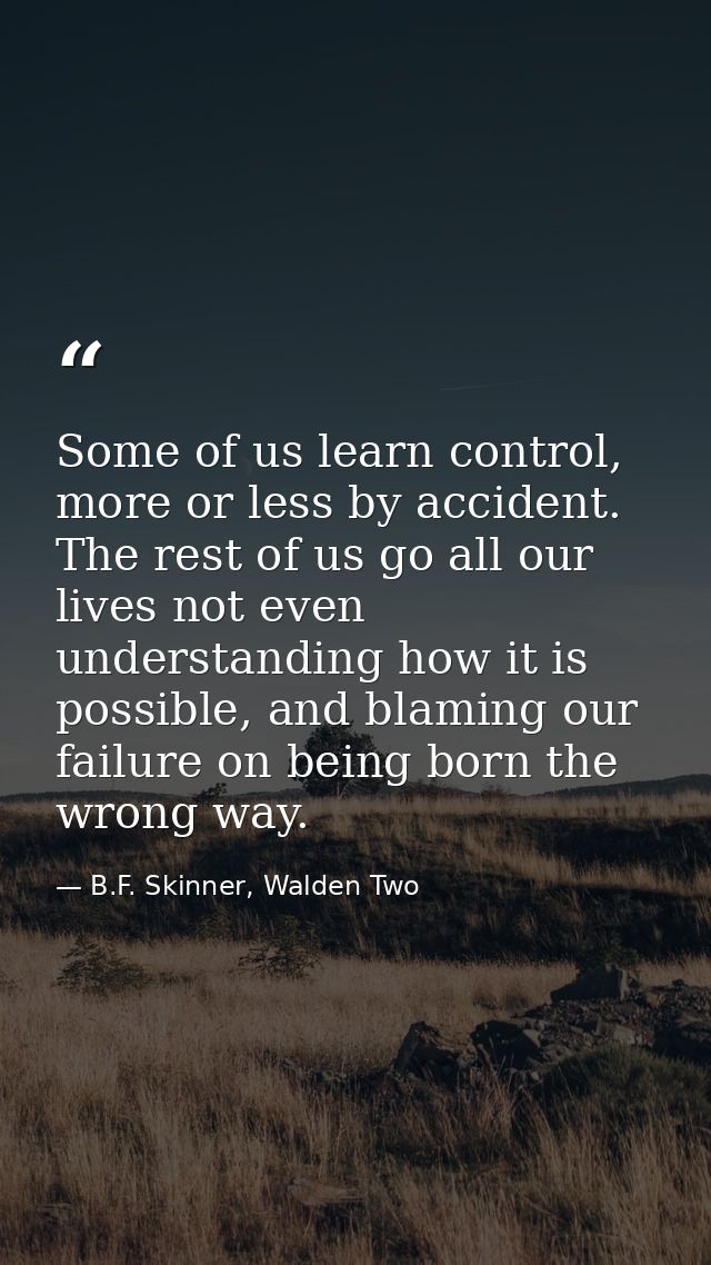 Some of us learn control, more or less by accident. The rest of us go all our lives not even understanding how it is pos — B.F. Skinner, Walden Two