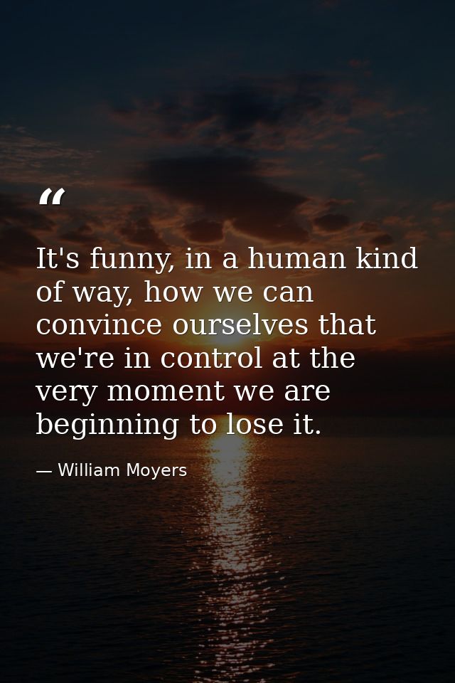 It's funny, in a human kind of way, how we can convince ourselves that we're in control at the very moment we are beginn — William Moyers