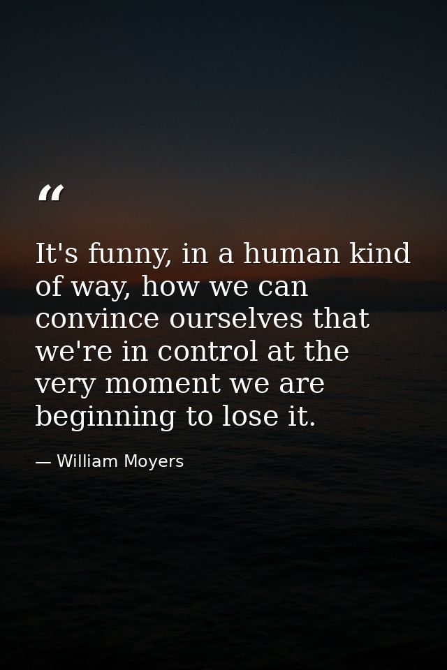 It's funny, in a human kind of way, how we can convince ourselves that we're in control at the very moment we are beginn — William Moyers