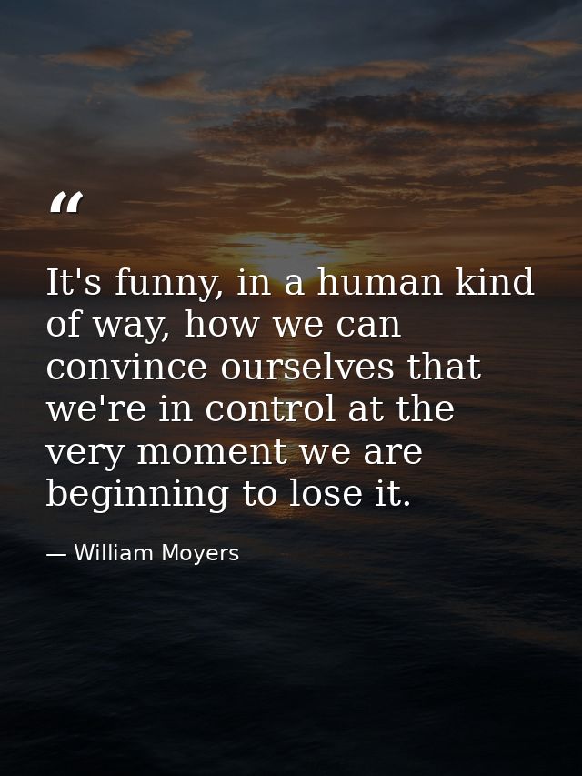 It's funny, in a human kind of way, how we can convince ourselves that we're in control at the very moment we are beginn — William Moyers