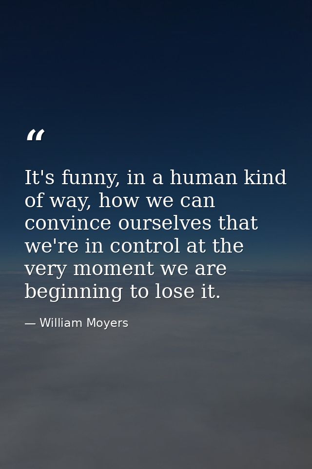 It's funny, in a human kind of way, how we can convince ourselves that we're in control at the very moment we are beginn — William Moyers