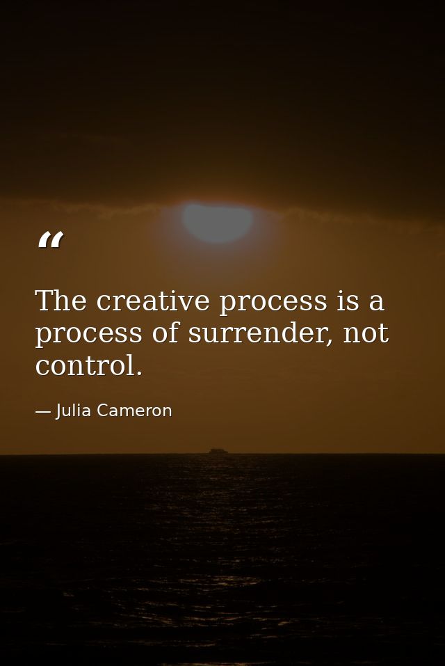 The creative process is a process of surrender, not control. — Julia Cameron