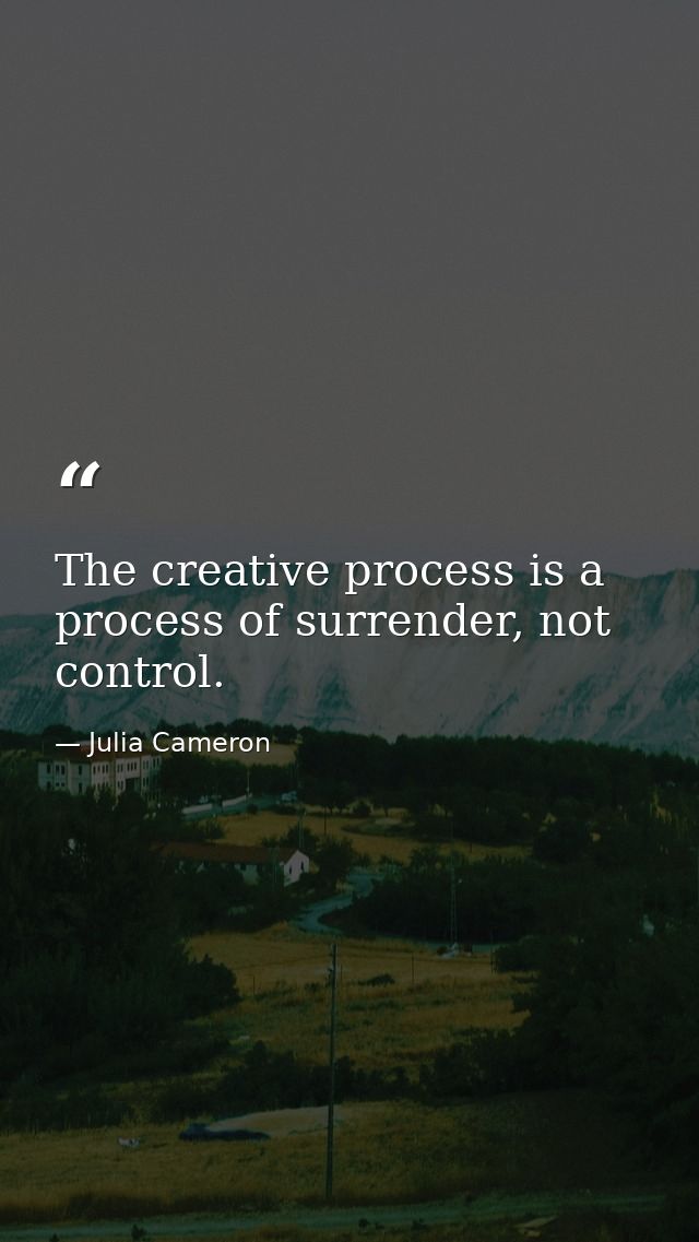 The creative process is a process of surrender, not control. — Julia Cameron