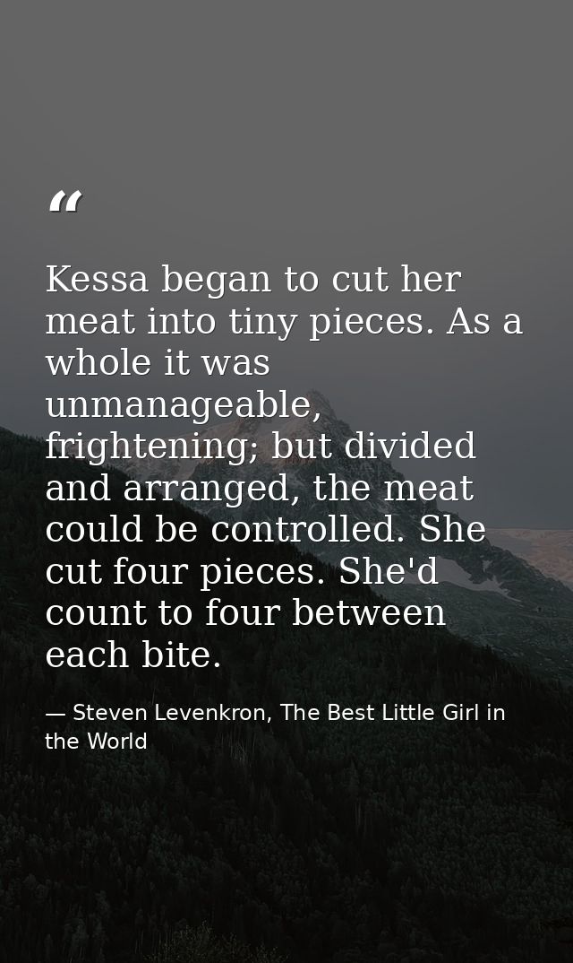 Kessa began to cut her meat into tiny pieces. As a whole it was unmanageable, frightening; but divided and arranged, the — Steven Levenkron, The Best Little Girl in the World
