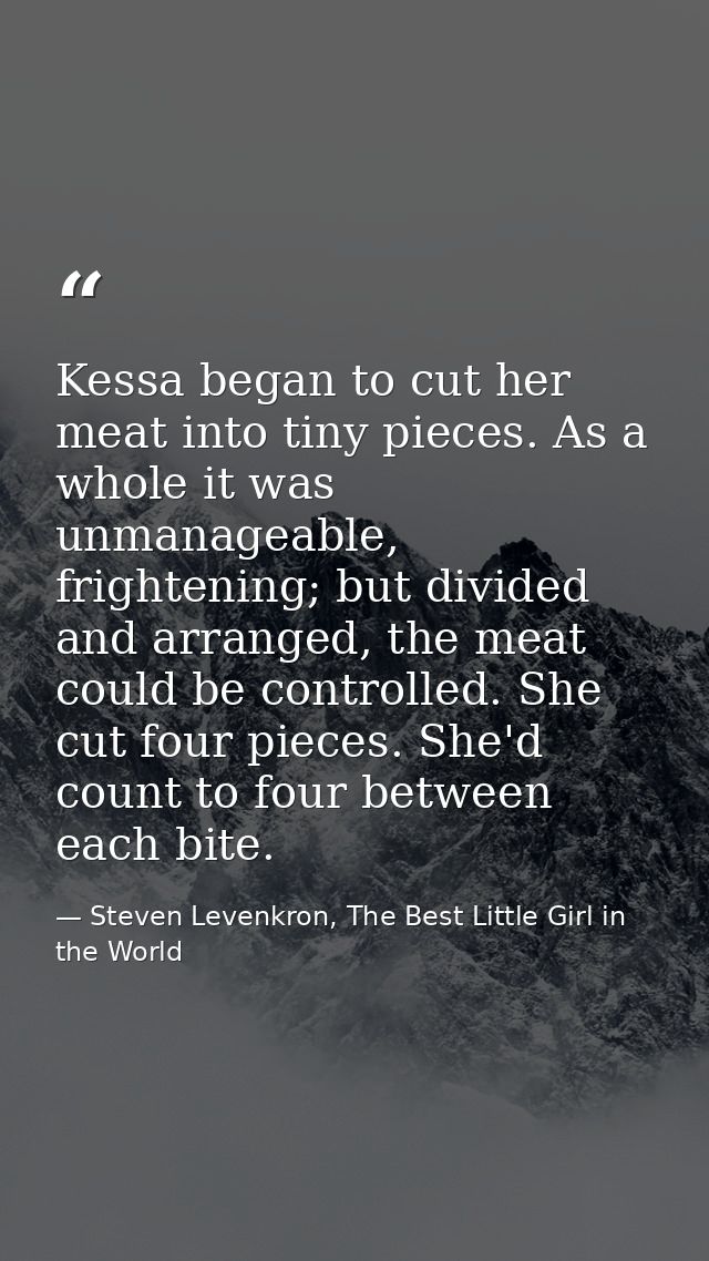 Kessa began to cut her meat into tiny pieces. As a whole it was unmanageable, frightening; but divided and arranged, the — Steven Levenkron, The Best Little Girl in the World