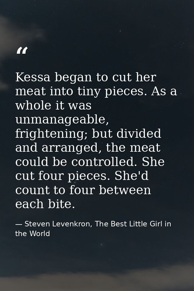 Kessa began to cut her meat into tiny pieces. As a whole it was unmanageable, frightening; but divided and arranged, the — Steven Levenkron, The Best Little Girl in the World