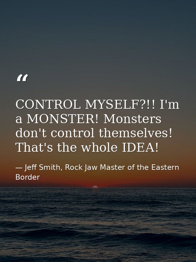 CONTROL MYSELF?!! I'm a MONSTER! Monsters don't control themselves! That's the whole IDEA! — Jeff Smith, Rock Jaw Master of the Eastern Border