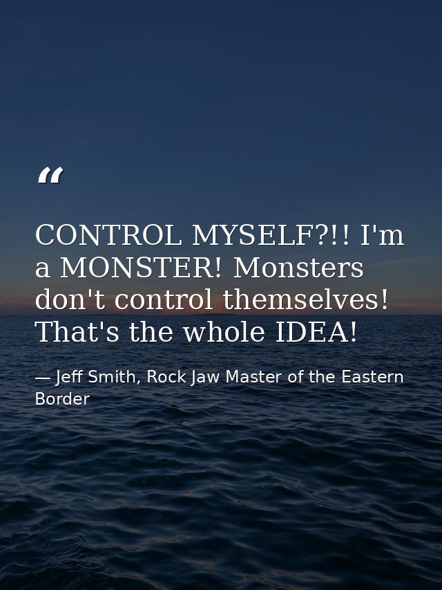 CONTROL MYSELF?!! I'm a MONSTER! Monsters don't control themselves! That's the whole IDEA! — Jeff Smith, Rock Jaw Master of the Eastern Border