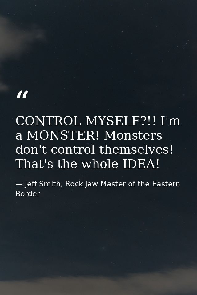 CONTROL MYSELF?!! I'm a MONSTER! Monsters don't control themselves! That's the whole IDEA! — Jeff Smith, Rock Jaw Master of the Eastern Border