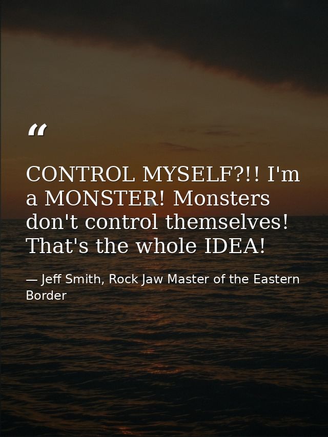 CONTROL MYSELF?!! I'm a MONSTER! Monsters don't control themselves! That's the whole IDEA! — Jeff Smith, Rock Jaw Master of the Eastern Border