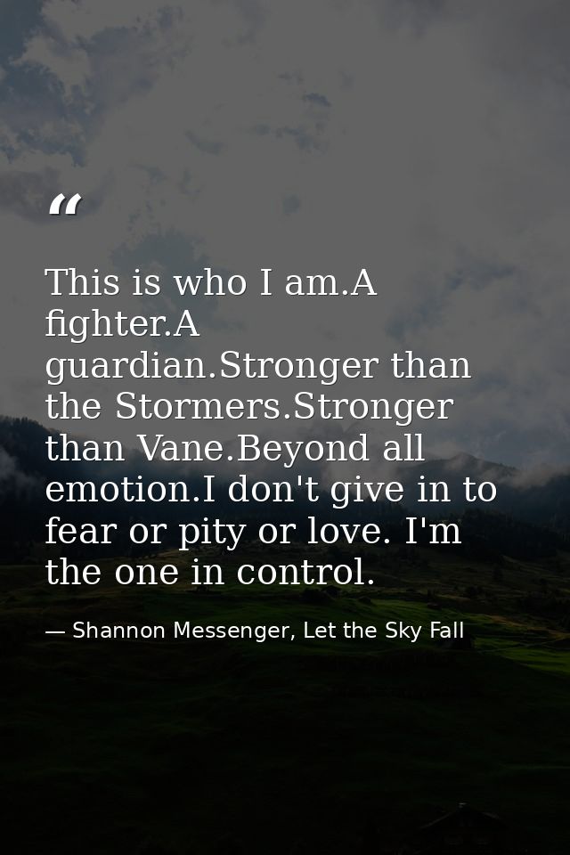 This is who I am.A fighter.A guardian.Stronger than the Stormers.Stronger than Vane.Beyond all emotion.I don't give in t — Shannon Messenger, Let the Sky Fall