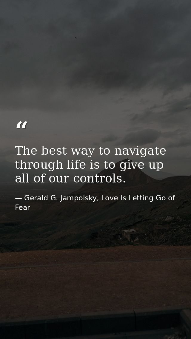The best way to navigate through life is to give up all of our controls. — Gerald G. Jampolsky, Love Is Letting Go of Fear
