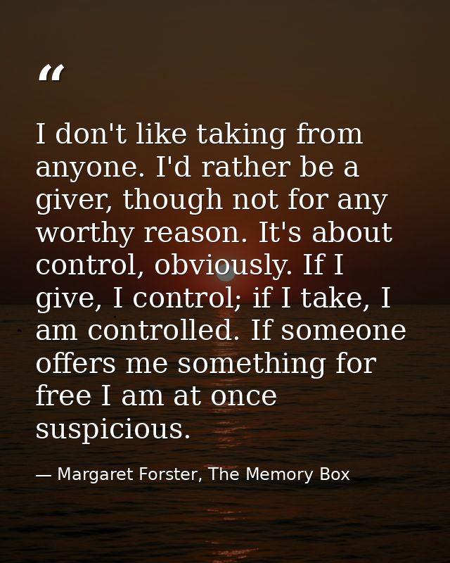 I don't like taking from anyone. I'd rather be a giver, though not for any worthy reason. It's about control, obviously. — Margaret Forster, The Memory Box