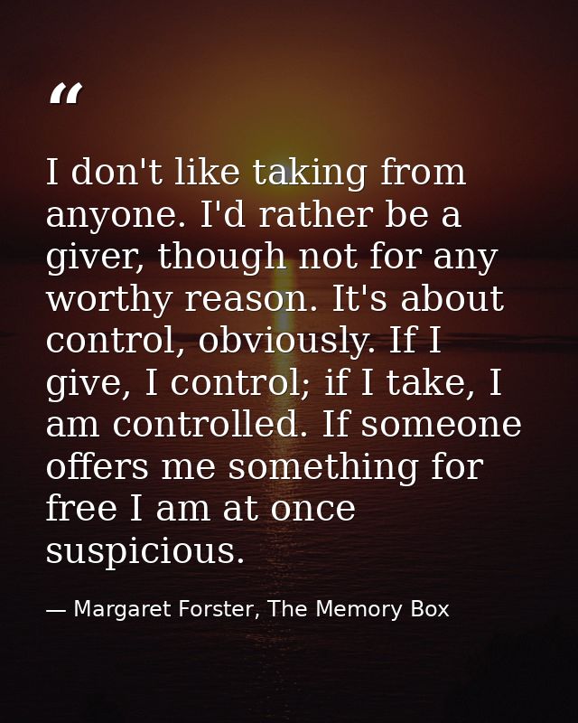 I don't like taking from anyone. I'd rather be a giver, though not for any worthy reason. It's about control, obviously. — Margaret Forster, The Memory Box