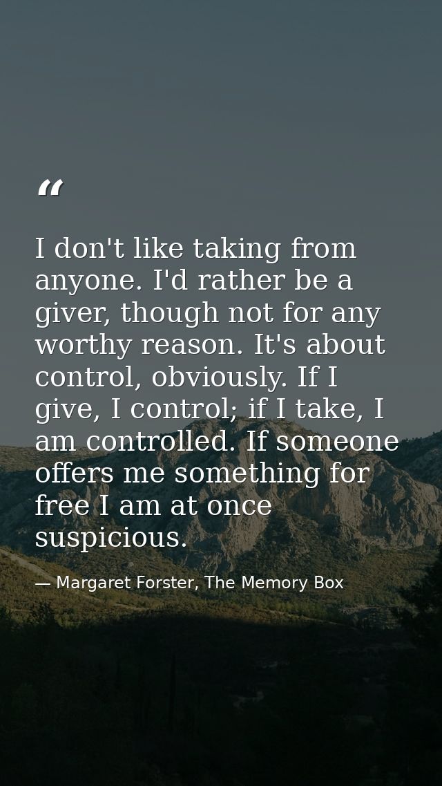 I don't like taking from anyone. I'd rather be a giver, though not for any worthy reason. It's about control, obviously. — Margaret Forster, The Memory Box