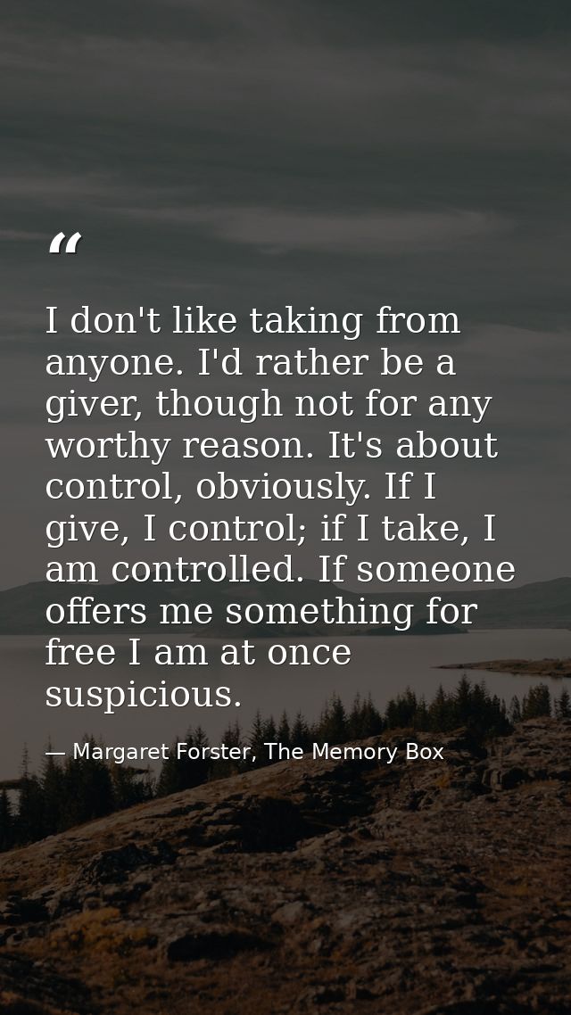 I don't like taking from anyone. I'd rather be a giver, though not for any worthy reason. It's about control, obviously. — Margaret Forster, The Memory Box