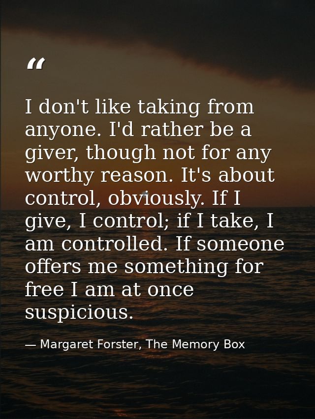 I don't like taking from anyone. I'd rather be a giver, though not for any worthy reason. It's about control, obviously. — Margaret Forster, The Memory Box