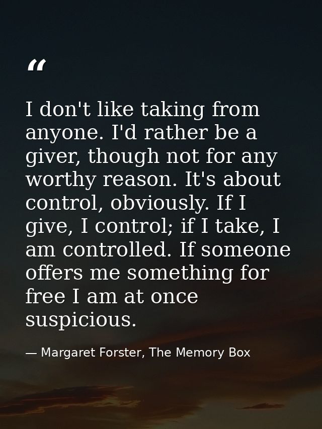 I don't like taking from anyone. I'd rather be a giver, though not for any worthy reason. It's about control, obviously. — Margaret Forster, The Memory Box