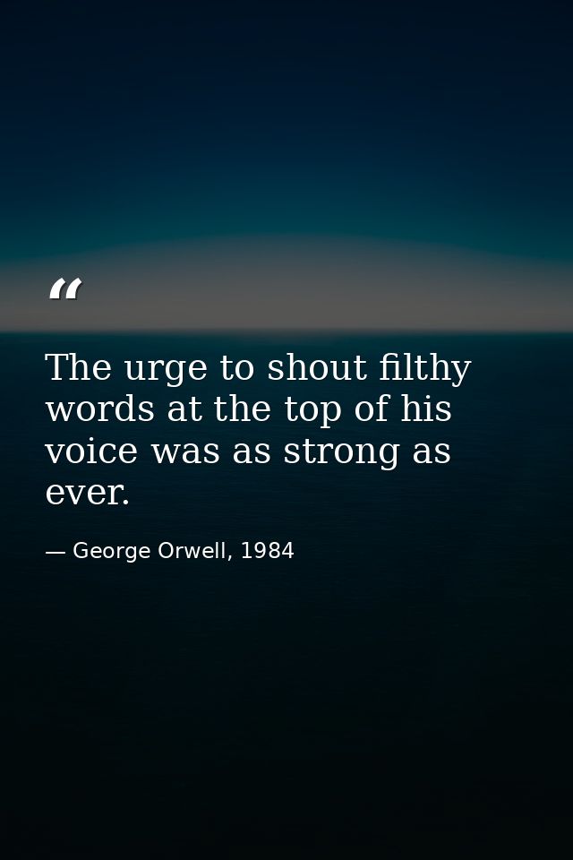 The urge to shout filthy words at the top of his voice was as strong as ever. — George Orwell, 1984