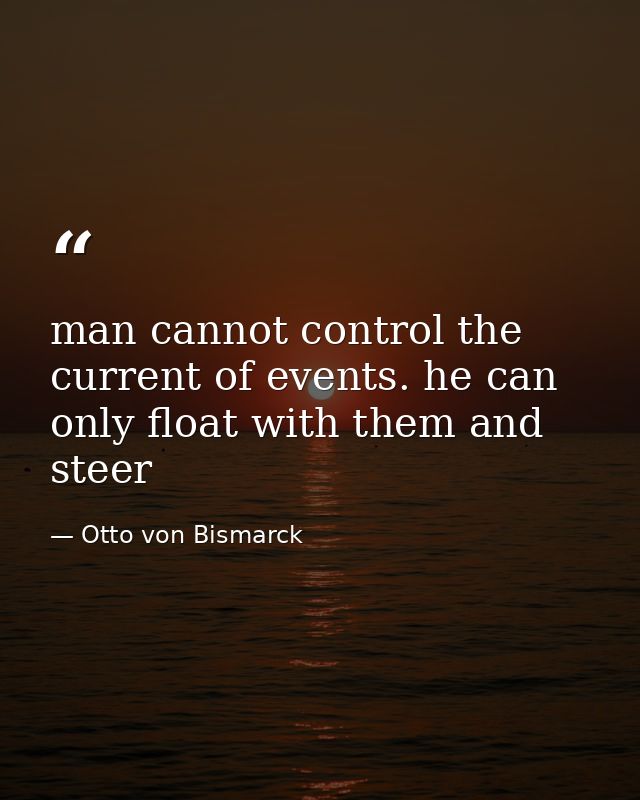 man cannot control the current of events. he can only float with them and steer — Otto von Bismarck