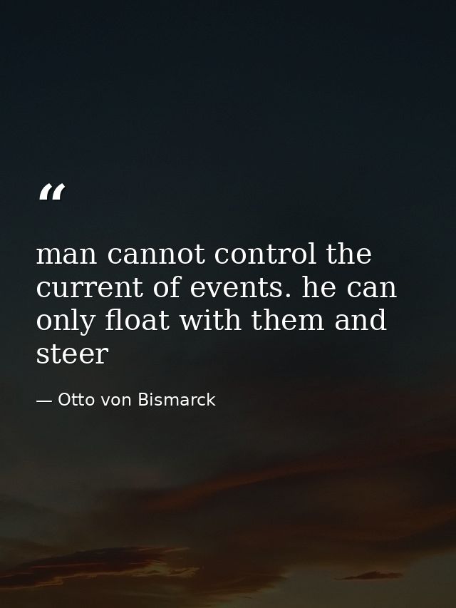 man cannot control the current of events. he can only float with them and steer — Otto von Bismarck
