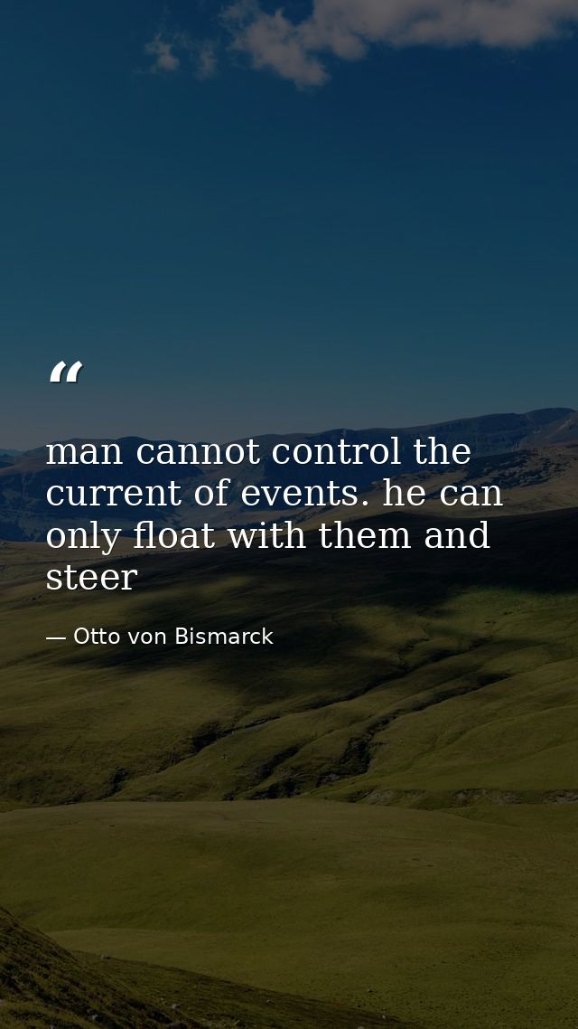 man cannot control the current of events. he can only float with them and steer — Otto von Bismarck