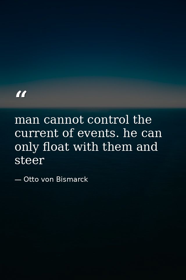 man cannot control the current of events. he can only float with them and steer — Otto von Bismarck