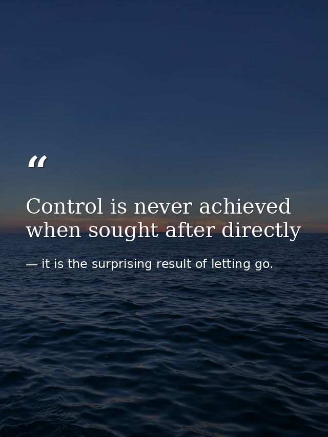 Control is never achieved when sought after directly — it is the surprising result of letting go.