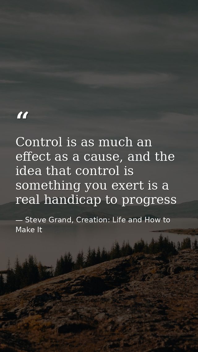Control is as much an effect as a cause, and the idea that control is something you exert is a real handicap to progress — Steve Grand, Creation: Life and How to Make It
