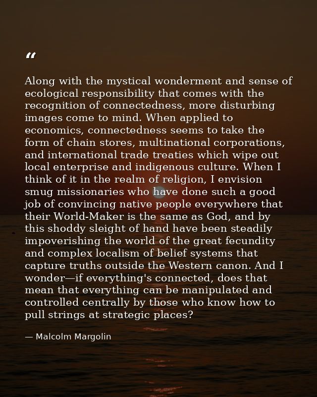 Along with the mystical wonderment and sense of ecological responsibility that comes with the recognition of connectedne — Malcolm Margolin