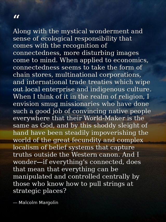 Along with the mystical wonderment and sense of ecological responsibility that comes with the recognition of connectedne — Malcolm Margolin