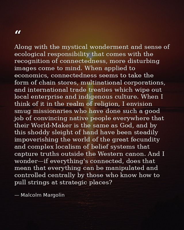 Along with the mystical wonderment and sense of ecological responsibility that comes with the recognition of connectedne — Malcolm Margolin