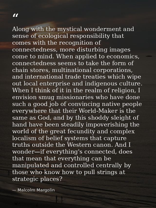 Along with the mystical wonderment and sense of ecological responsibility that comes with the recognition of connectedne — Malcolm Margolin