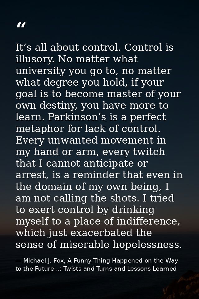 It’s all about control. Control is illusory. No matter what university you go to, no matter what degree you hold, if you — Michael J. Fox, A Funny Thing Happened on the Way to the Future...: Twists and Turns and Lessons Learned