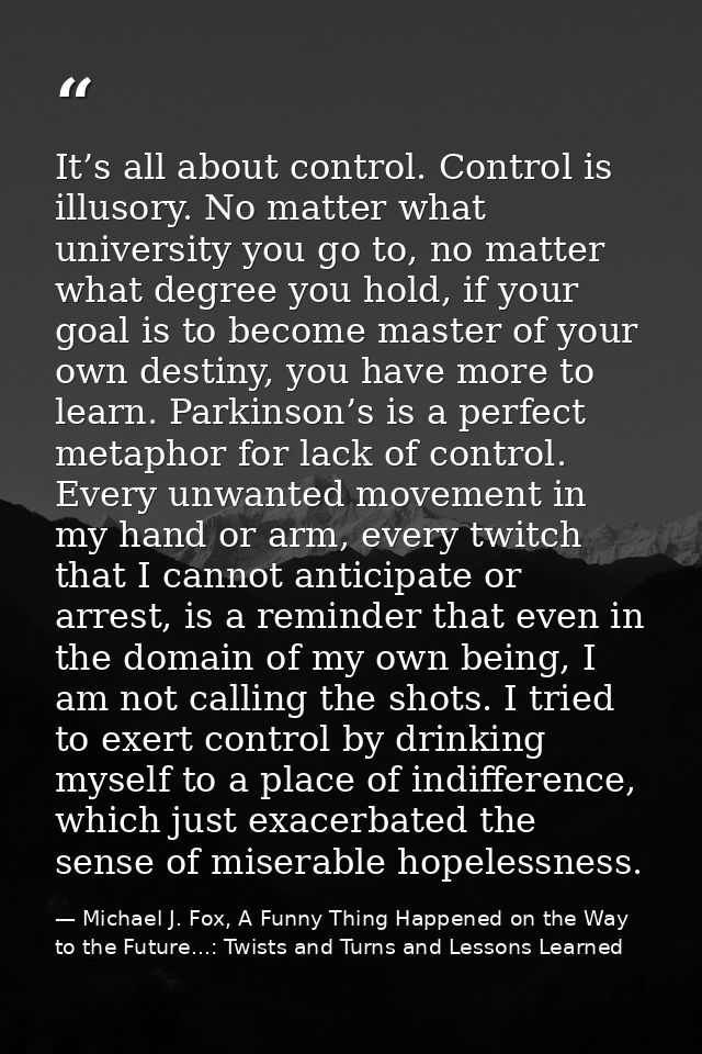 It’s all about control. Control is illusory. No matter what university you go to, no matter what degree you hold, if you — Michael J. Fox, A Funny Thing Happened on the Way to the Future...: Twists and Turns and Lessons Learned