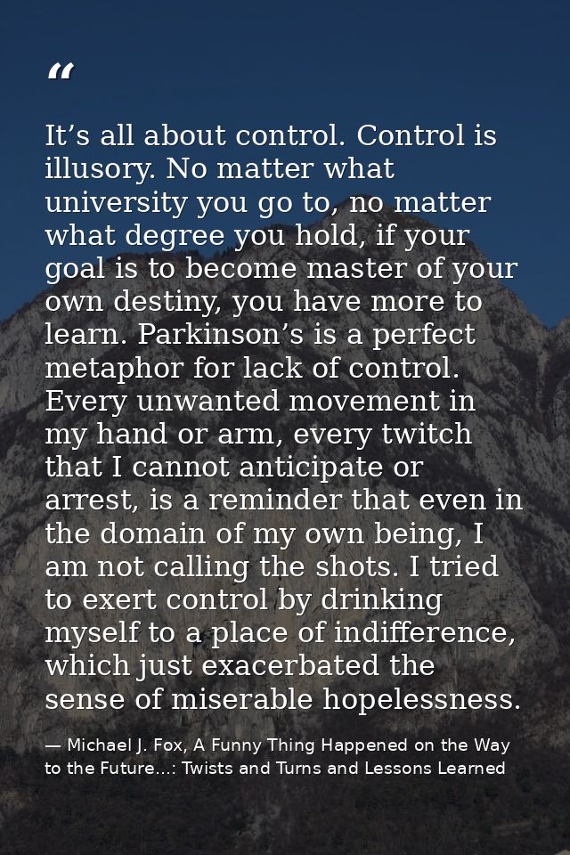 It’s all about control. Control is illusory. No matter what university you go to, no matter what degree you hold, if you — Michael J. Fox, A Funny Thing Happened on the Way to the Future...: Twists and Turns and Lessons Learned
