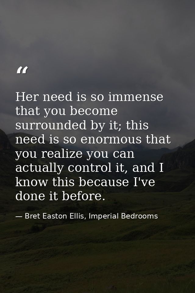 Her need is so immense that you become surrounded by it; this need is so enormous that you realize you can actually cont — Bret Easton Ellis, Imperial Bedrooms