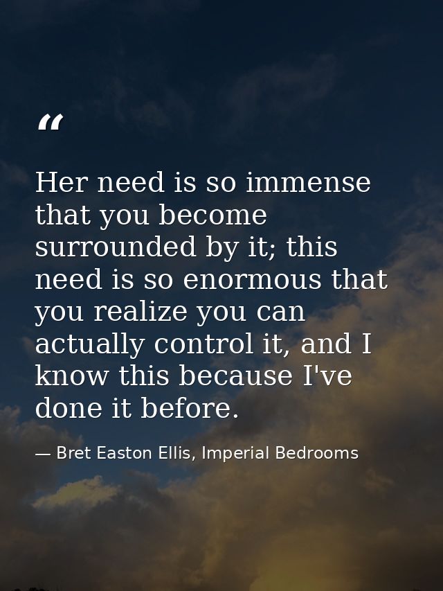 Her need is so immense that you become surrounded by it; this need is so enormous that you realize you can actually cont — Bret Easton Ellis, Imperial Bedrooms