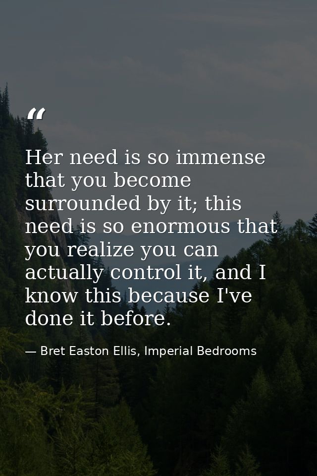 Her need is so immense that you become surrounded by it; this need is so enormous that you realize you can actually cont — Bret Easton Ellis, Imperial Bedrooms