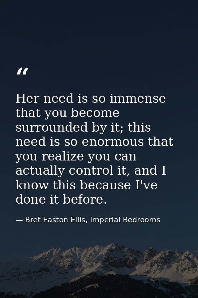 Her need is so immense that you become surrounded by it; this need is so enormous that you realize you can actually cont — Bret Easton Ellis, Imperial Bedrooms